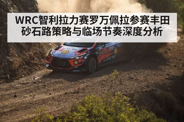 WRC智利拉力赛罗万佩拉参赛丰田砂石路策略与临场节奏深度分析