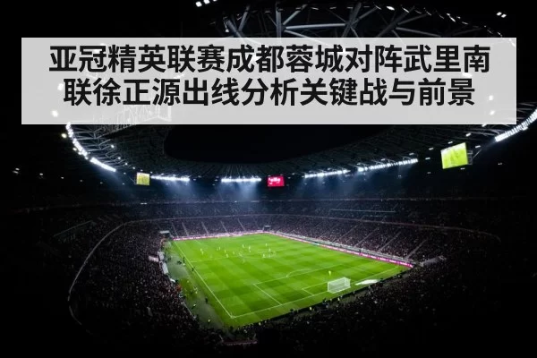 亚冠精英联赛成都蓉城对阵武里南联徐正源出线分析关键战与前景