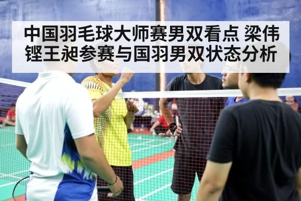中国羽毛球大师赛男双看点 梁伟铿王昶参赛与国羽男双状态分析