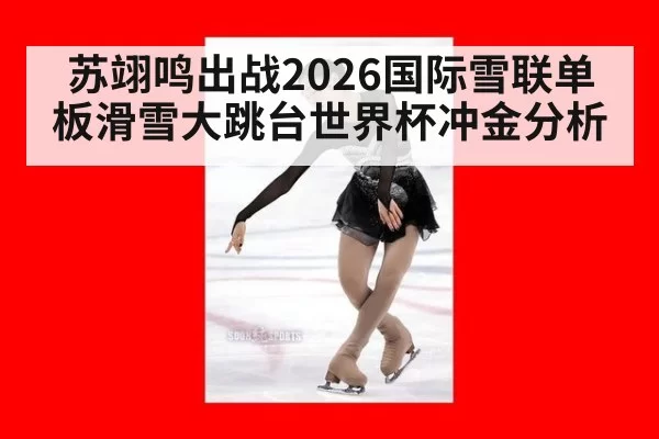 苏翊鸣出战2026国际雪联单板滑雪大跳台世界杯冲金分析