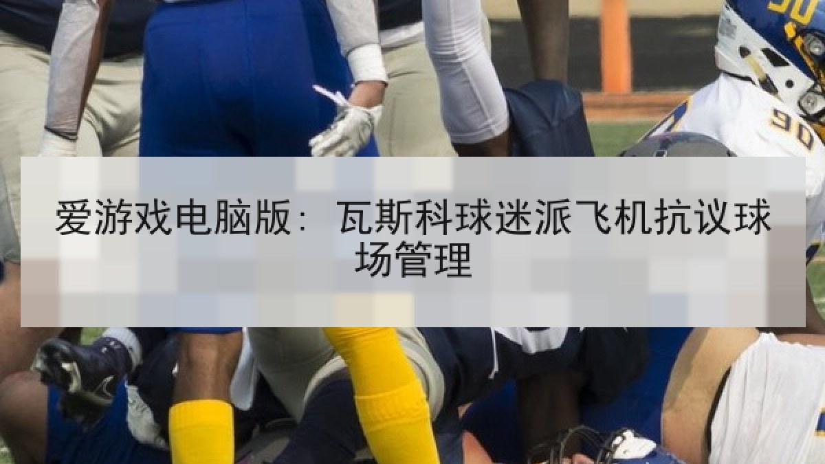 爱游戏电脑版: 瓦斯科球迷派飞机抗议球场管理
